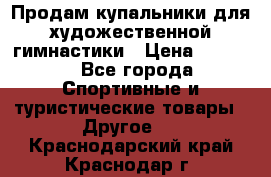 Продам купальники для художественной гимнастики › Цена ­ 6 000 - Все города Спортивные и туристические товары » Другое   . Краснодарский край,Краснодар г.